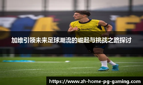 加维引领未来足球潮流的崛起与挑战之路探讨