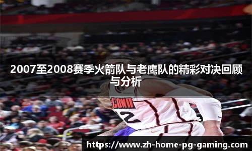 2007至2008赛季火箭队与老鹰队的精彩对决回顾与分析