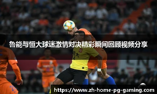 鲁能与恒大球迷激情对决精彩瞬间回顾视频分享